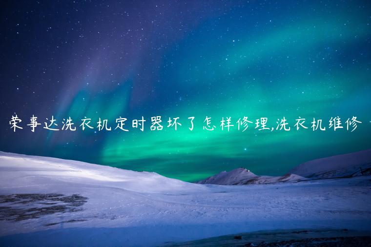 荣事达洗衣机定时器坏了怎样修理,洗衣机维修