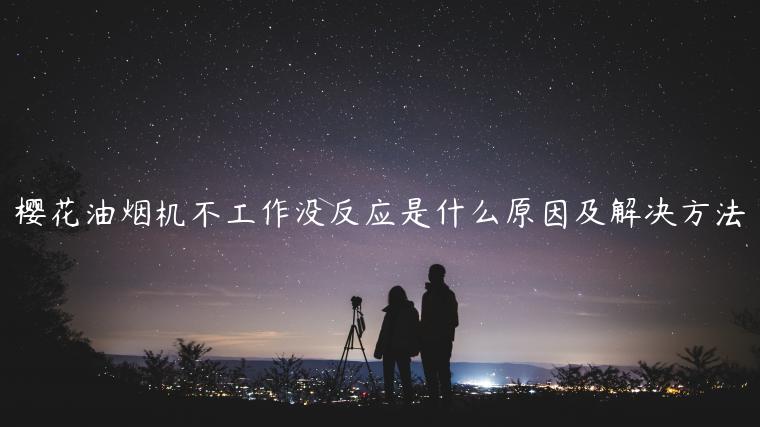 樱花油烟机不工作没反应是什么原因及解决方法