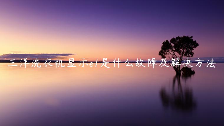 三洋洗衣机显示e1是什么故障及解决方法