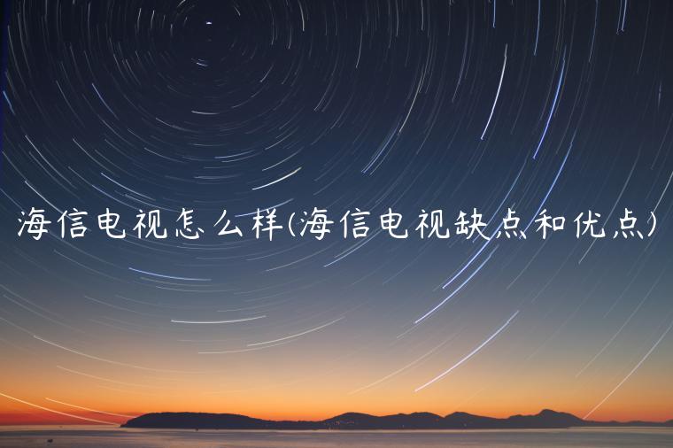 海信电视怎么样(海信电视缺点和优点)