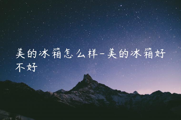 美的冰箱怎么样-美的冰箱好不好