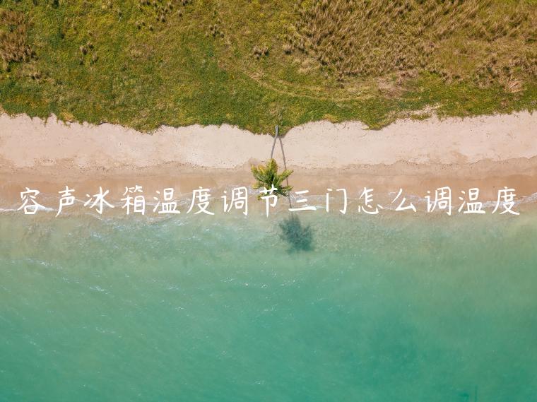 容声冰箱温度调节三门怎么调温度