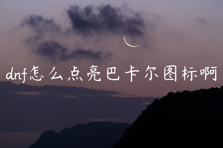dnf怎么点亮巴卡尔图标啊