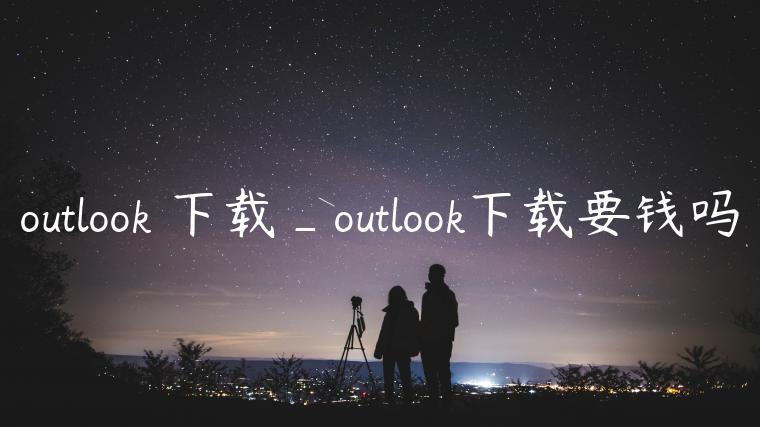outlook 下载_outlook下载要钱吗