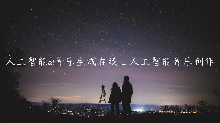 人工智能ai音乐生成在线_人工智能音乐创作