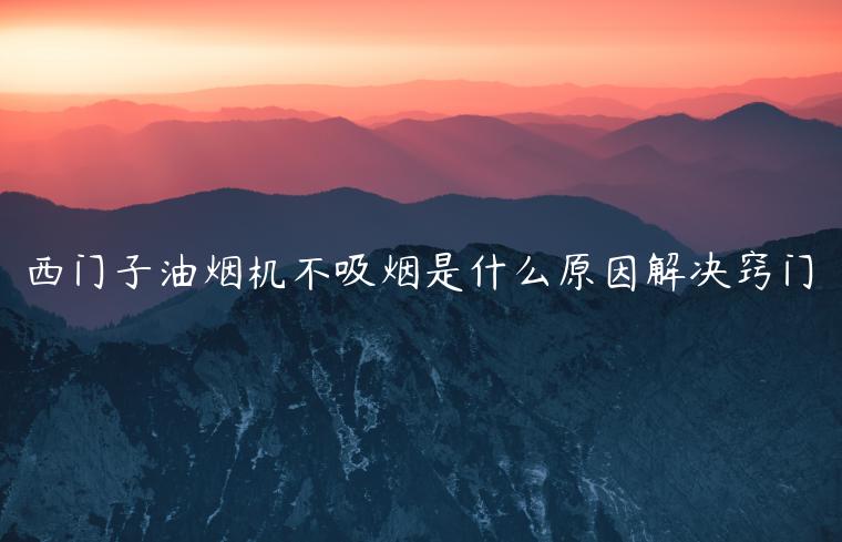 西门子油烟机不吸烟是什么原因解决窍门