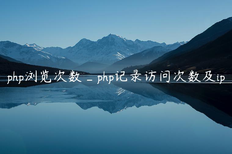 php浏览次数_php记录访问次数及ip