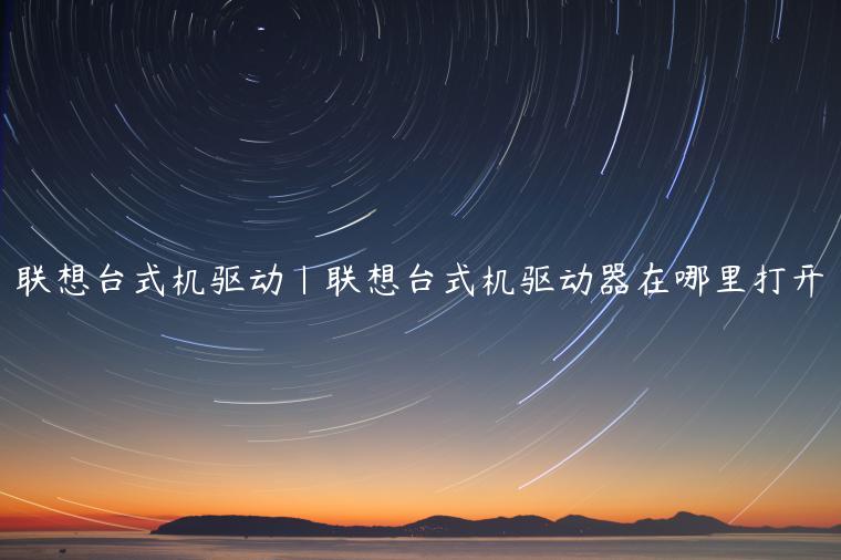 联想台式机驱动|联想台式机驱动器在哪里打开