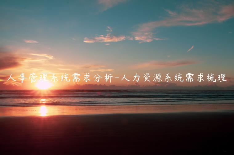人事管理系统需求分析-人力资源系统需求梳理