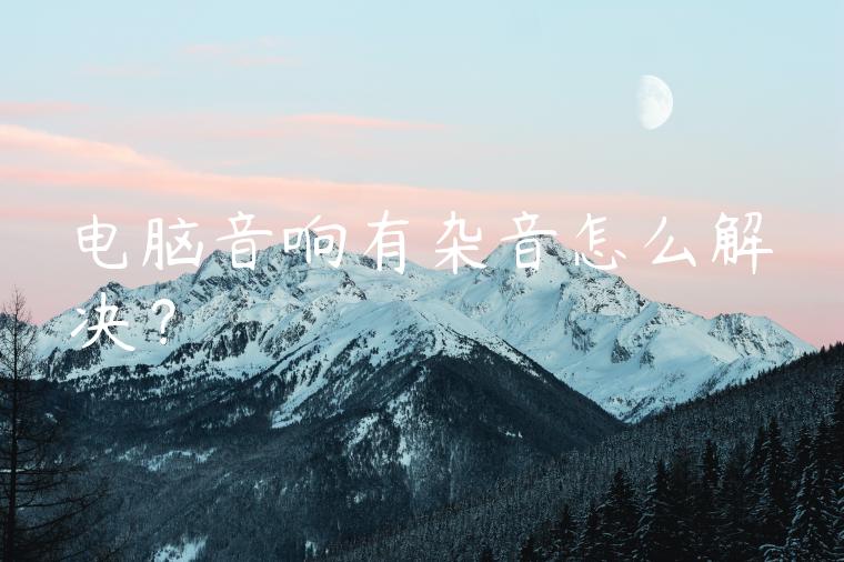 电脑音响有杂音怎么解决？