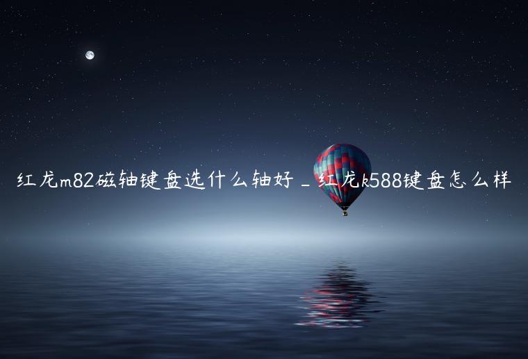 红龙m82磁轴键盘选什么轴好_红龙k588键盘怎么样