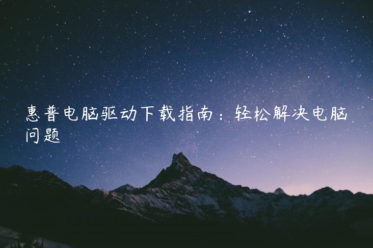 惠普电脑驱动下载指南：轻松解决电脑问题