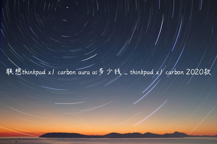 联想thinkpad x1 carbon aura ai多少钱_thinkpad x1 carbon 2020款