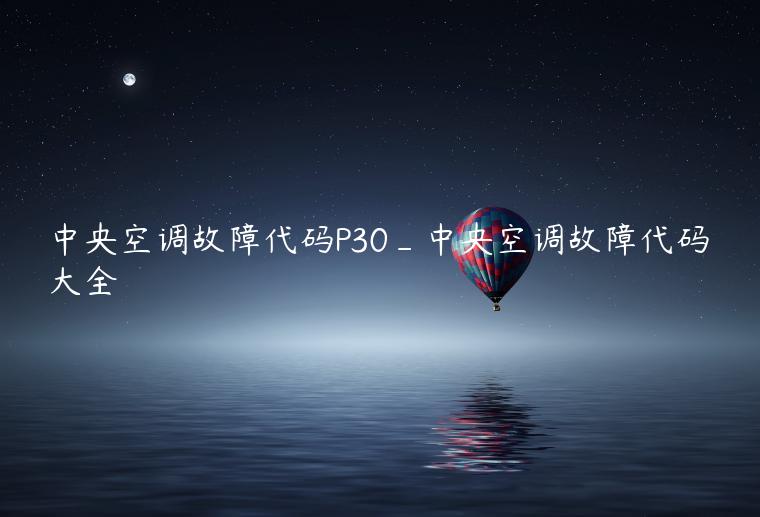 中央空调故障代码P30_中央空调故障代码大全