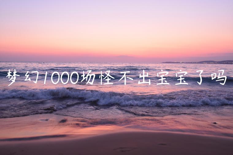 梦幻1000场怪不出宝宝了吗