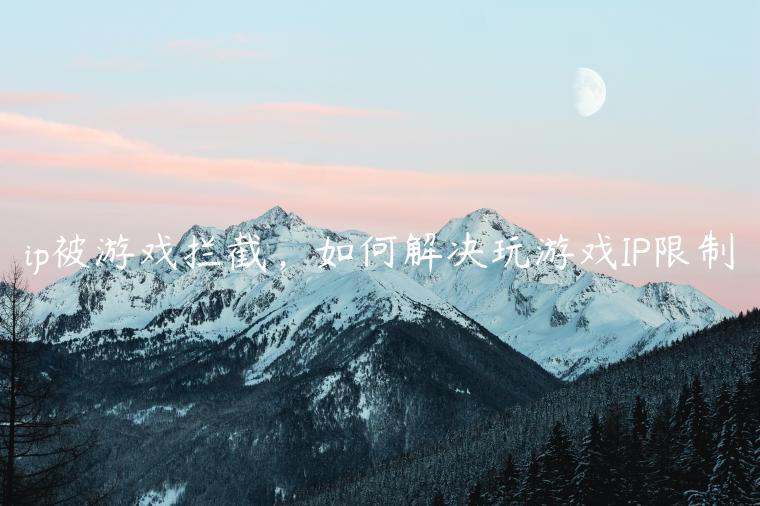 ip被游戏拦截，如何解决玩游戏IP限制