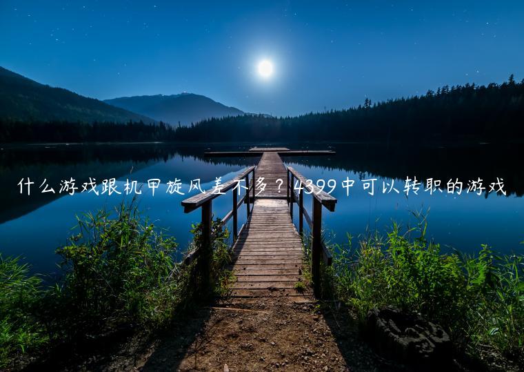什么游戏跟机甲旋风差不多？4399中可以转职的游戏