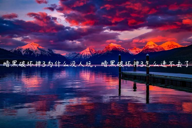 暗黑破坏神3为什么没人玩，暗黑破坏神3怎么进不去了