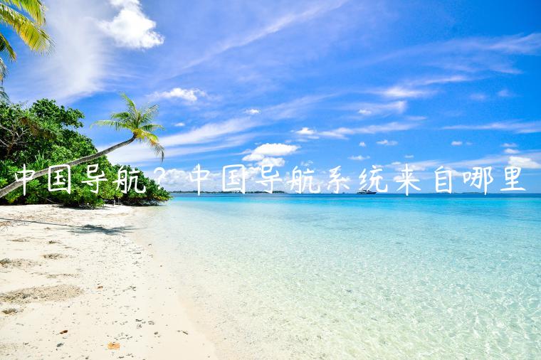 中国导航？中国导航系统来自哪里