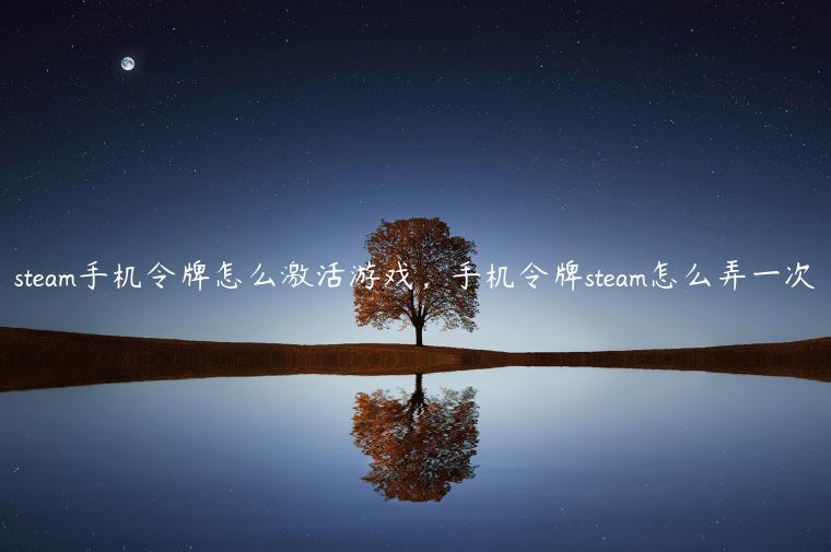steam手机令牌怎么激活游戏，手机令牌steam怎么弄一次