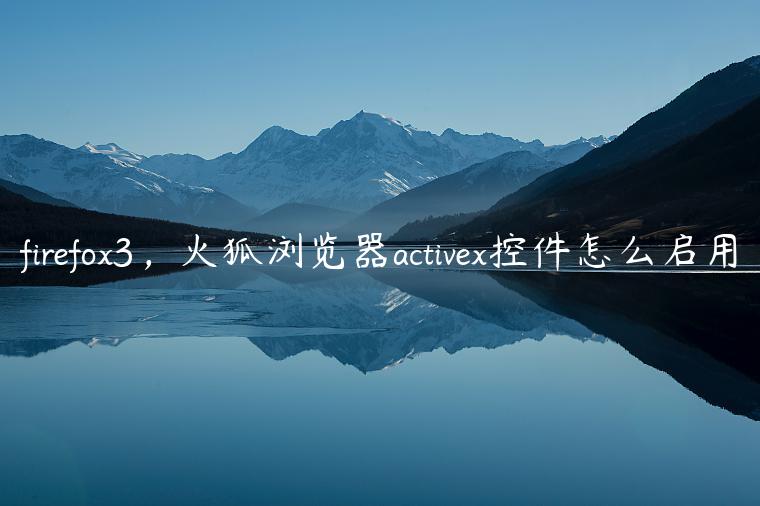 firefox3，火狐浏览器activex控件怎么启用