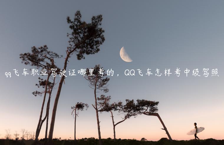 qq飞车职业驾驶证哪里考的，QQ飞车怎样考中级驾照