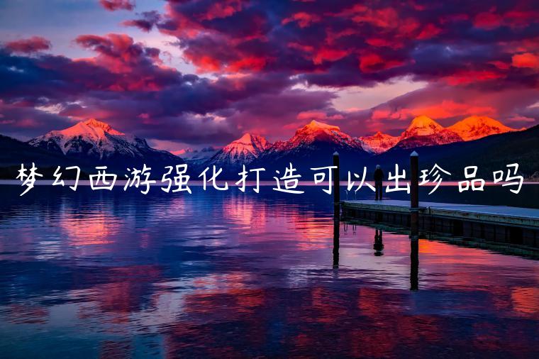 梦幻西游强化打造可以出珍品吗