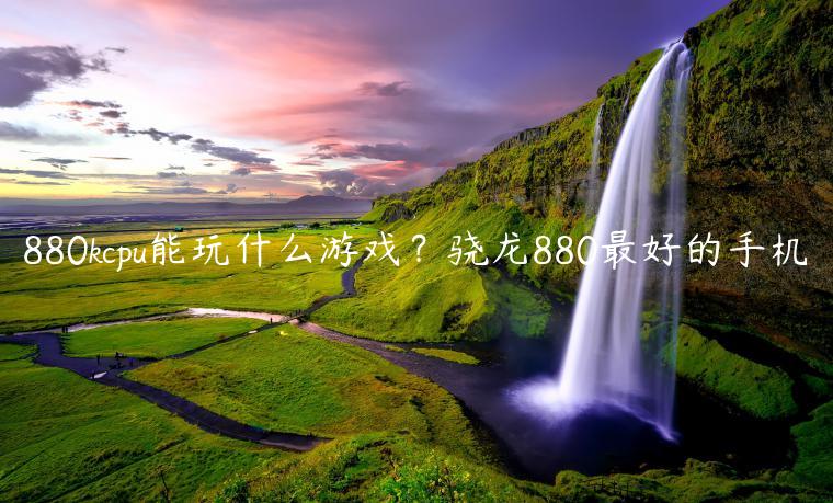 880kcpu能玩什么游戏？骁龙880最好的手机