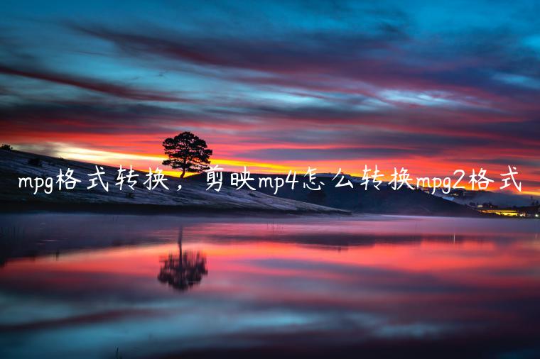 mpg格式转换，剪映mp4怎么转换mpg2格式
