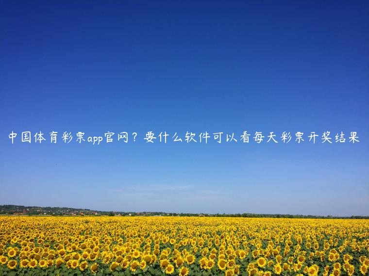 中国体育彩票app官网？要什么软件可以看每天彩票开奖结果