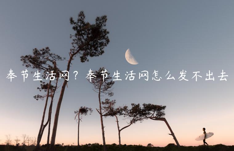 奉节生活网？奉节生活网怎么发不出去