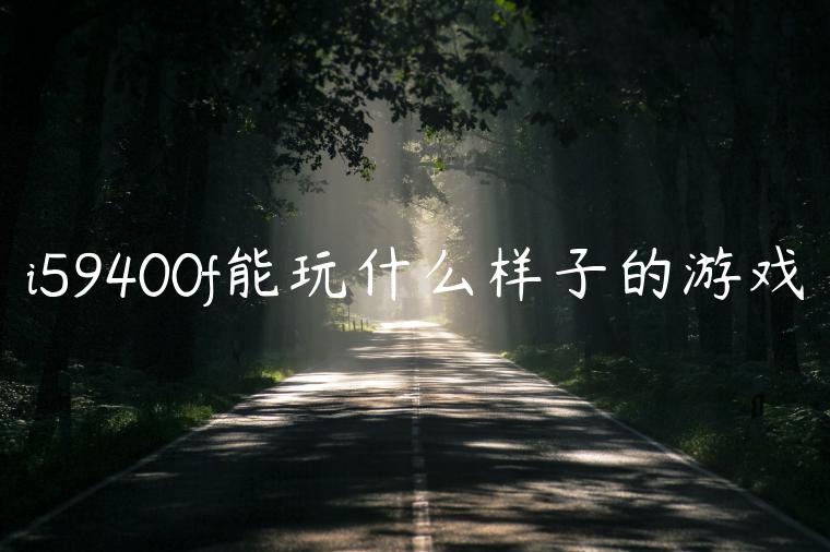 i59400f能玩什么样子的游戏
