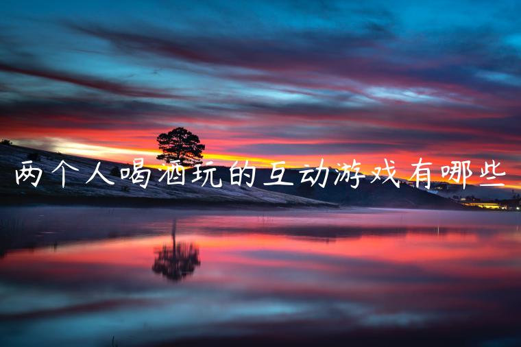 两个人喝酒玩的互动游戏有哪些
