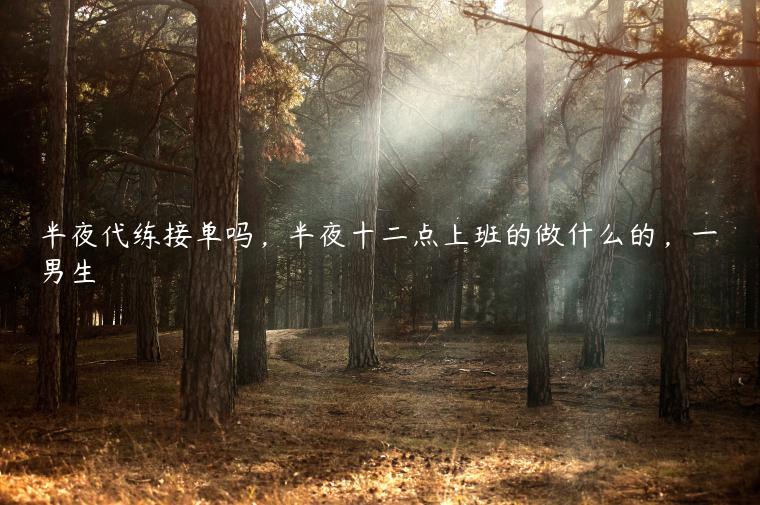 半夜代练接单吗，半夜十二点上班的做什么的，一男生