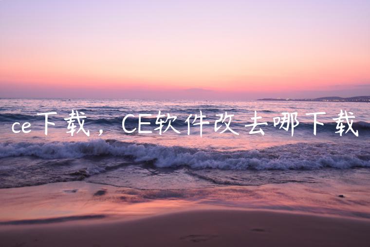 ce下载，CE软件改去哪下载