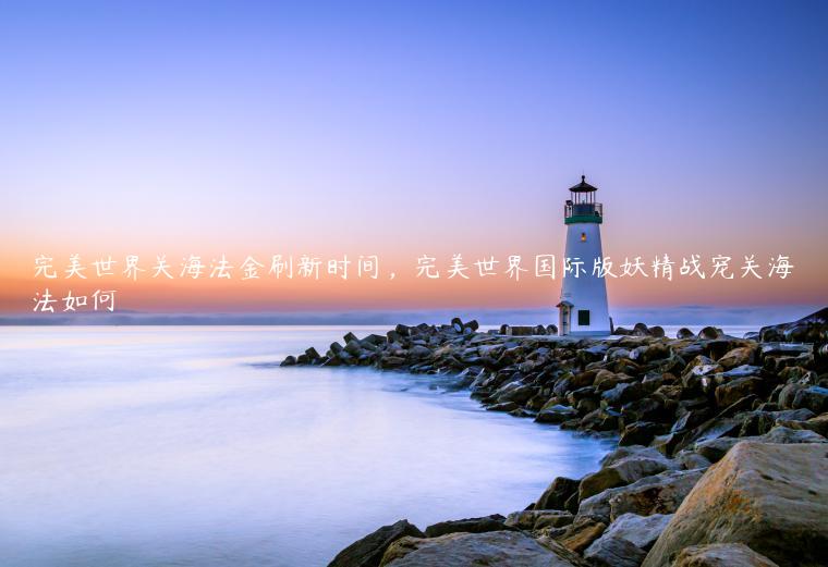 完美世界关海法金刷新时间，完美世界国际版妖精战宠关海法如何