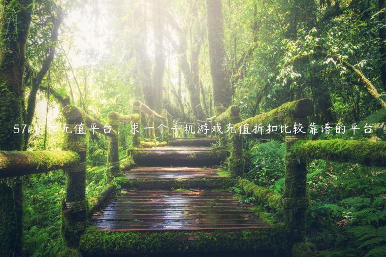 57k折扣充值平台，求一个手机游戏充值折扣比较靠谱的平台