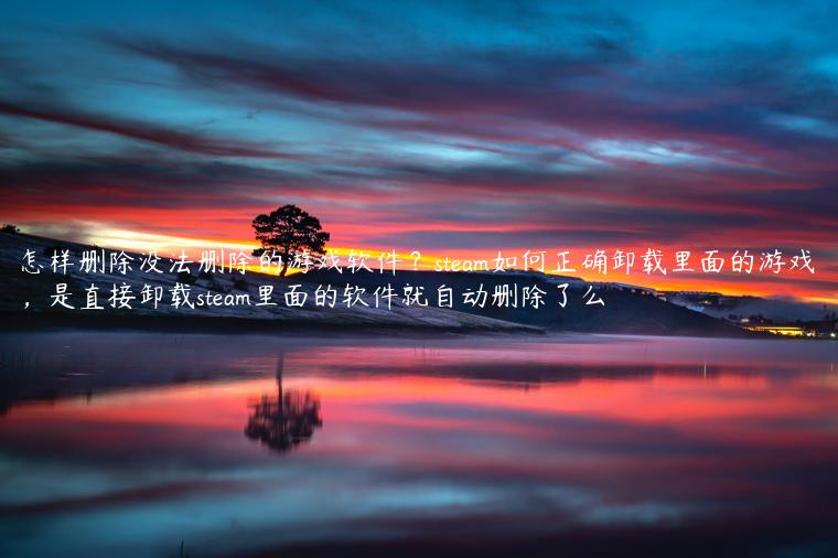 怎样删除没法删除的游戏软件？steam如何正确卸载里面的游戏，是直接卸载steam里面的软件就自动删除了么