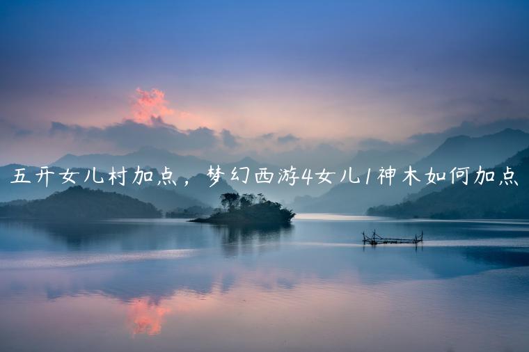 五开女儿村加点，梦幻西游4女儿1神木如何加点
