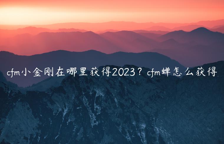 cfm小金刚在哪里获得2023？cfm蝉怎么获得