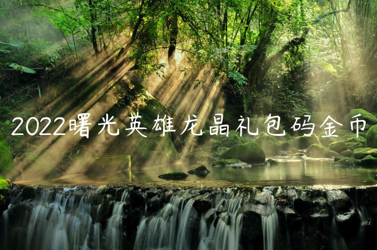 2022曙光英雄龙晶礼包码金币
