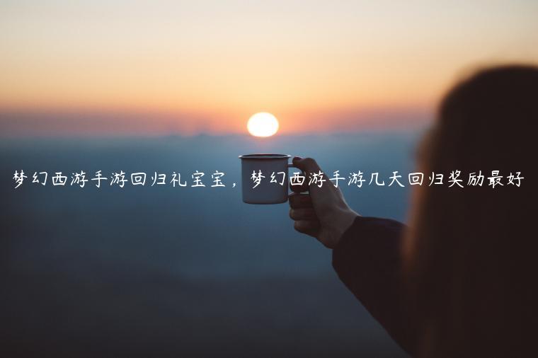 梦幻西游手游回归礼宝宝，梦幻西游手游几天回归奖励最好