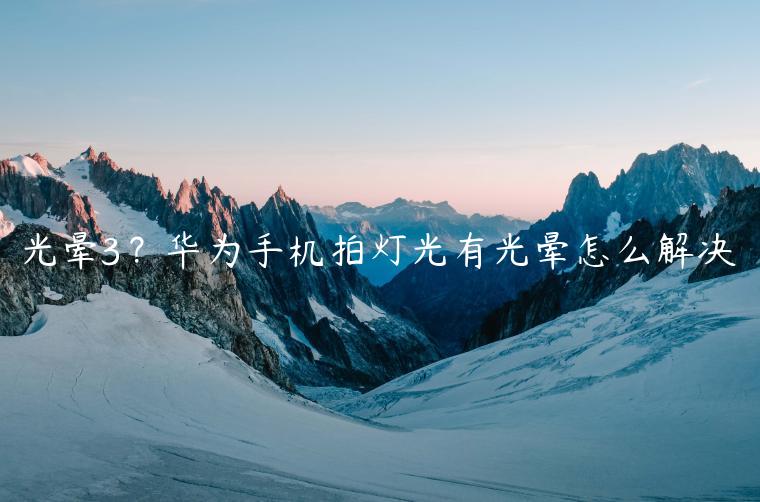 光晕3？华为手机拍灯光有光晕怎么解决