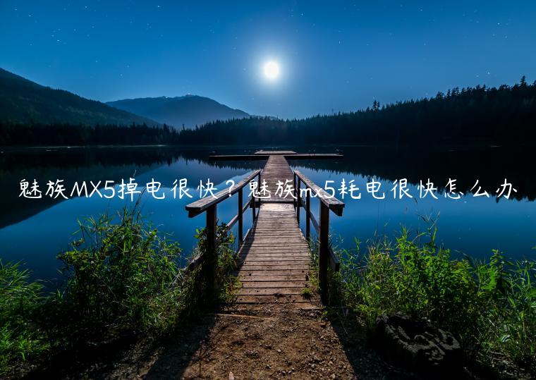魅族MX5掉电很快？魅族mx5耗电很快怎么办