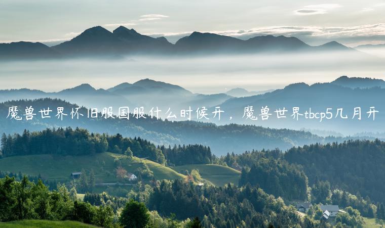 魔兽世界怀旧服国服什么时候开，魔兽世界tbcp5几月开