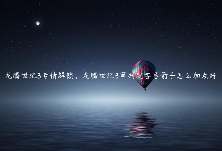 龙腾世纪3专精解锁，龙腾世纪3审判刺客弓箭手怎么加点好