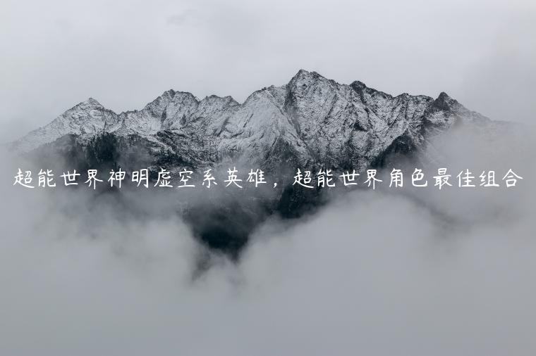 超能世界神明虚空系英雄，超能世界角色最佳组合