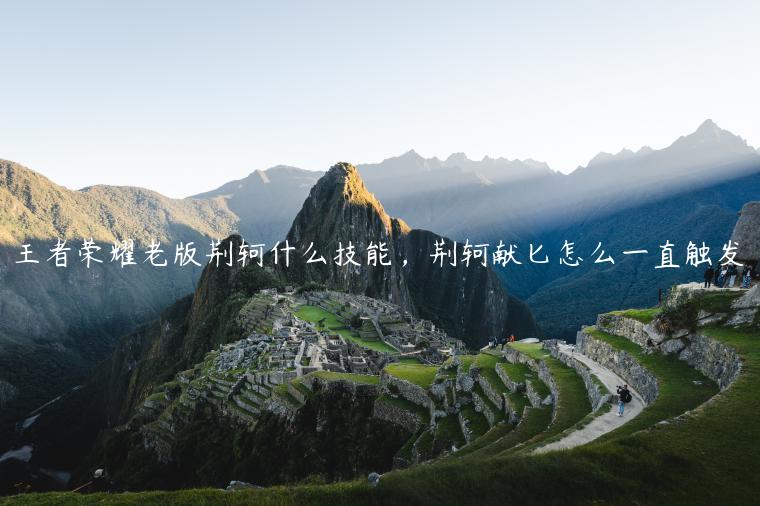 王者荣耀老版荆轲什么技能，荆轲献匕怎么一直触发