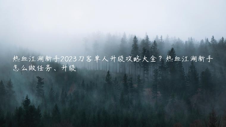 热血江湖新手2023刀客单人升级攻略大全？热血江湖新手怎么做任务、升级