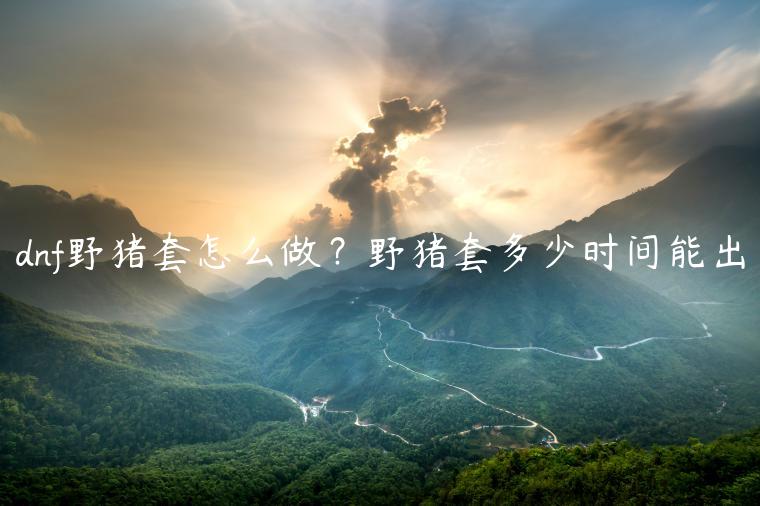 dnf野猪套怎么做？野猪套多少时间能出